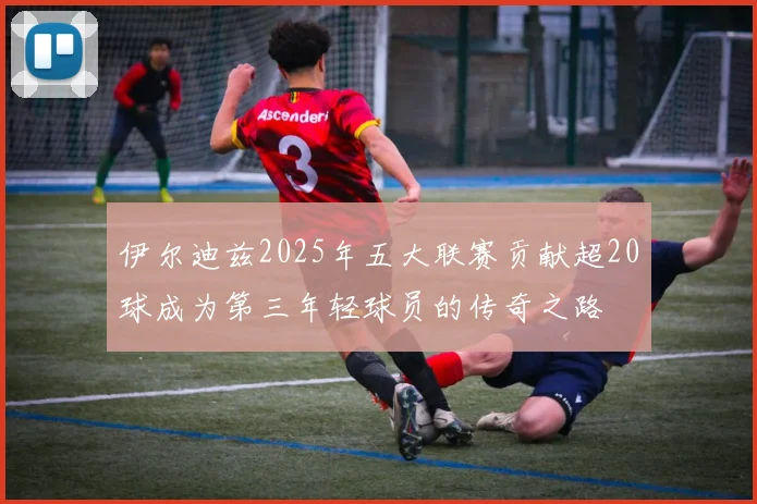伊尔迪兹2025年五大联赛贡献超20球成为第三年轻球员的传奇之路