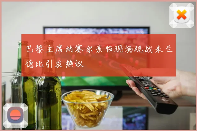 巴黎主席纳赛尔亲临现场观战米兰德比引发热议