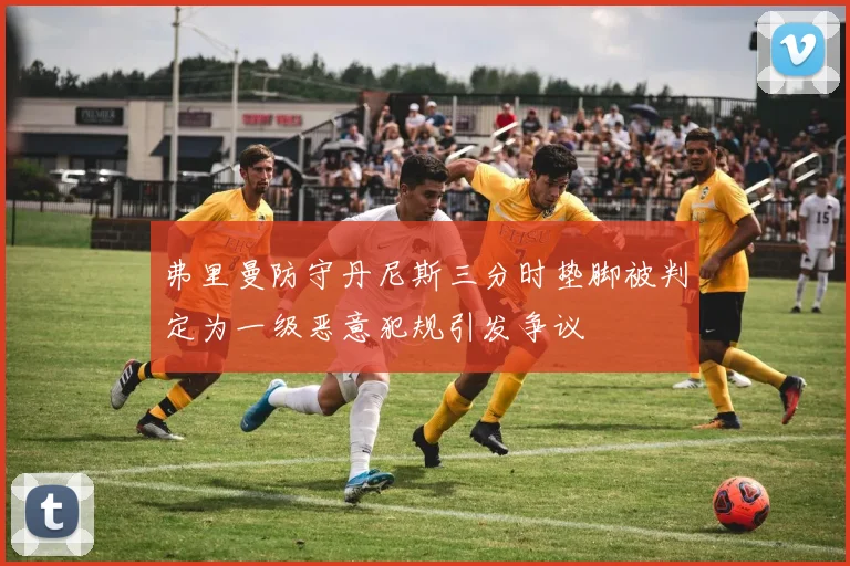 弗里曼防守丹尼斯三分时垫脚被判定为一级恶意犯规引发争议
