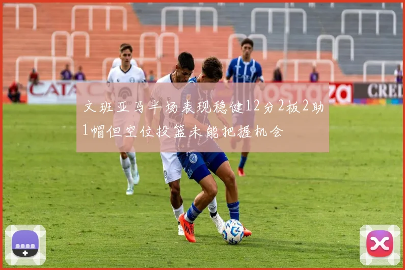 文班亚马半场表现稳健12分2板2助1帽但空位投篮未能把握机会