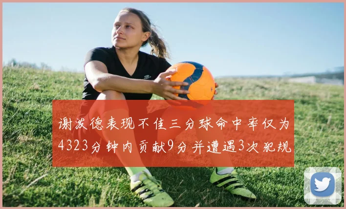 谢泼德表现不佳三分球命中率仅为4323分钟内贡献9分并遭遇3次犯规