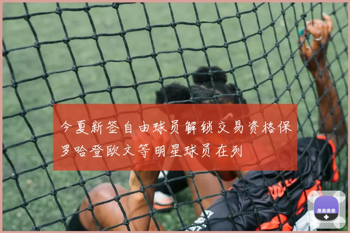 今夏新签自由球员解锁交易资格保罗哈登欧文等明星球员在列