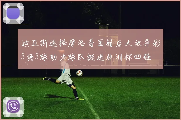 迪亚斯选择摩洛哥国籍后大放异彩5场5球助力球队挺进非洲杯四强