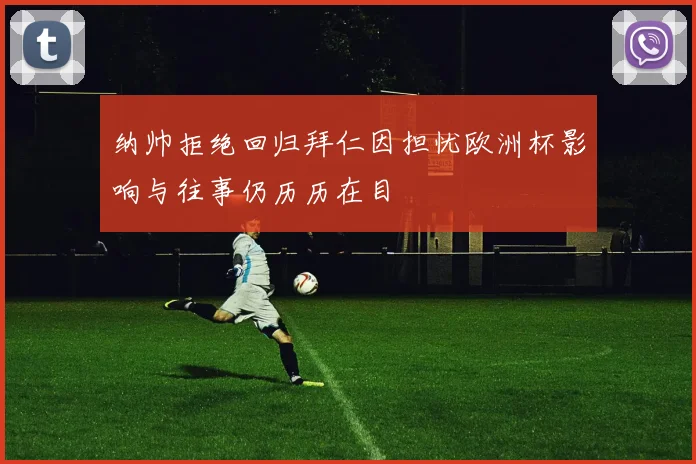 纳帅拒绝回归拜仁因担忧欧洲杯影响与往事仍历历在目