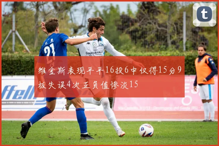 维金斯表现平平16投6中仅得15分9板失误4次正负值惨淡15