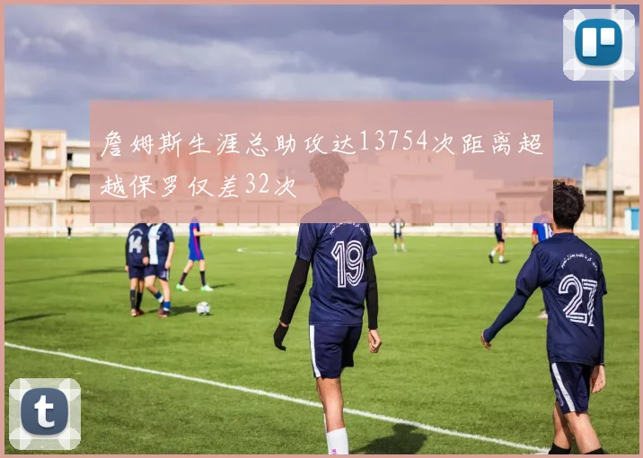 詹姆斯生涯总助攻达13754次距离超越保罗仅差32次