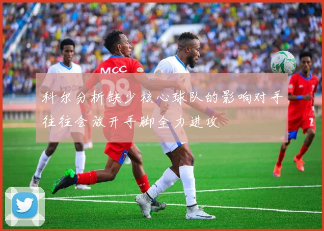 科尔分析缺少核心球队的影响对手往往会放开手脚全力进攻