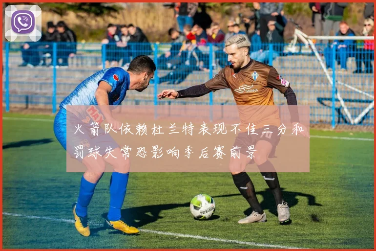 火箭队依赖杜兰特表现不佳三分和罚球失常恐影响季后赛前景