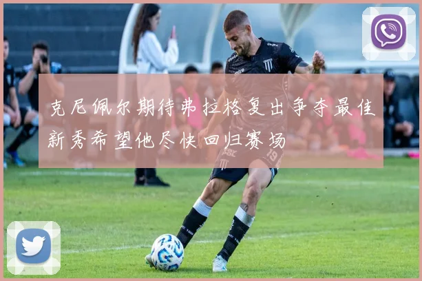 克尼佩尔期待弗拉格复出争夺最佳新秀希望他尽快回归赛场