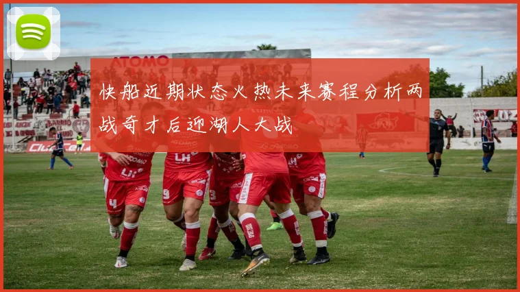 快船近期状态火热未来赛程分析两战奇才后迎湖人大战