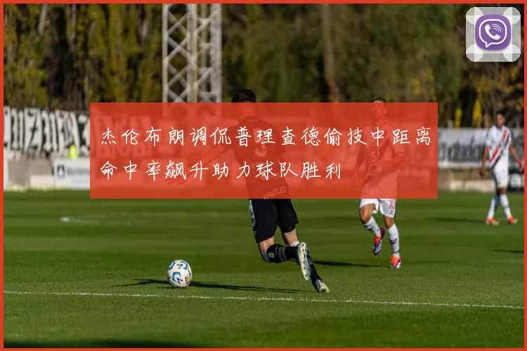 杰伦布朗调侃普理查德偷技中距离命中率飙升助力球队胜利