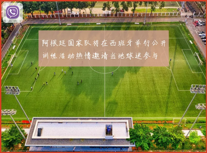 阿根廷国家队将在西班牙举行公开训练活动热情邀请当地球迷参与