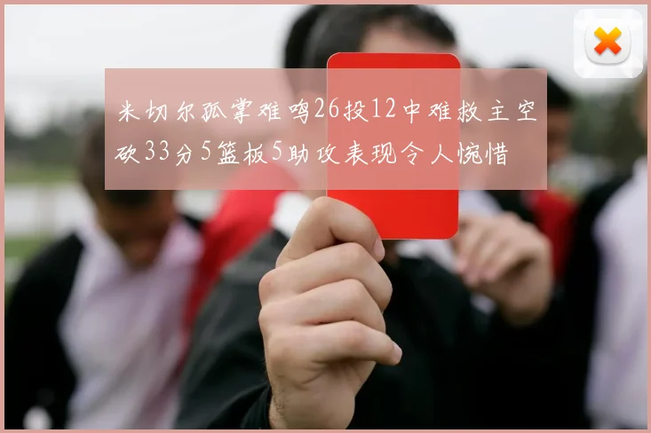 米切尔孤掌难鸣26投12中难救主空砍33分5篮板5助攻表现令人惋惜