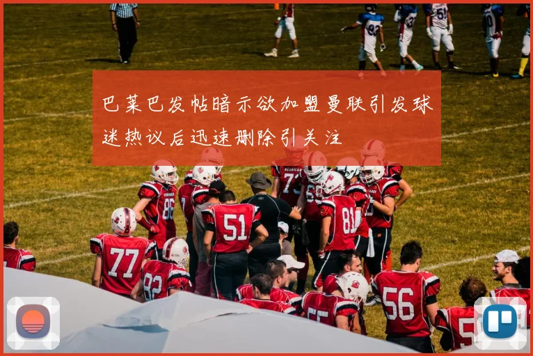 巴莱巴发帖暗示欲加盟曼联引发球迷热议后迅速删除引关注