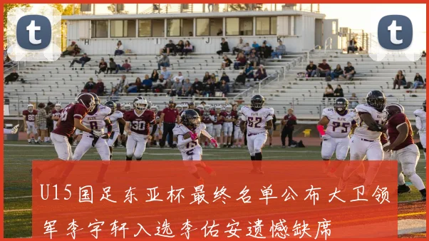 U15国足东亚杯最终名单公布大卫领军李宇轩入选李佑安遗憾缺席