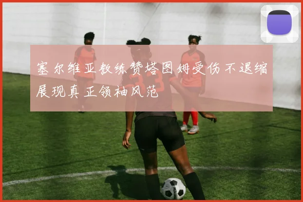 塞尔维亚教练赞塔图姆受伤不退缩展现真正领袖风范