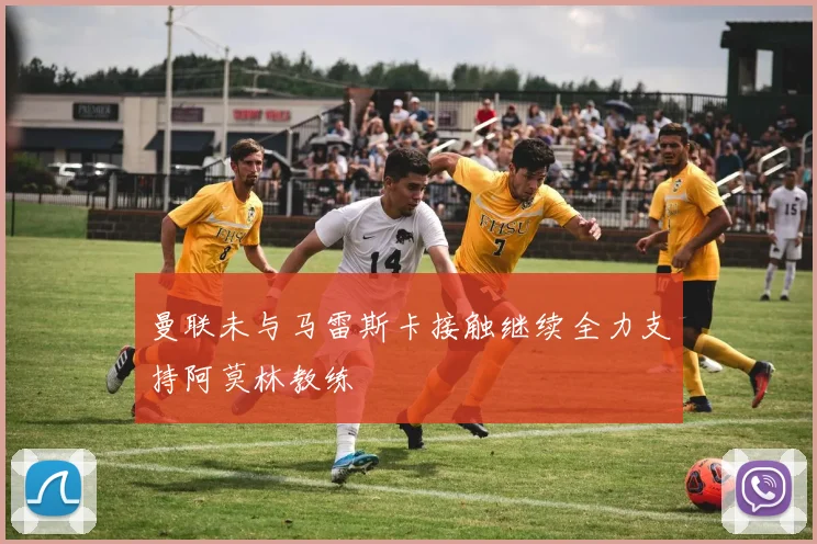 曼联未与马雷斯卡接触继续全力支持阿莫林教练