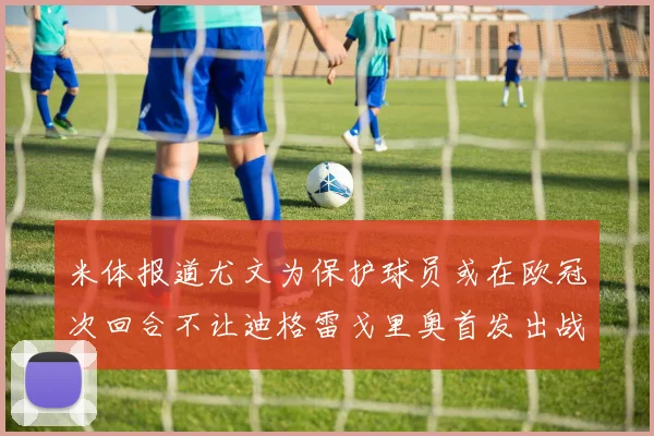 米体报道尤文为保护球员或在欧冠次回合不让迪格雷戈里奥首发出战