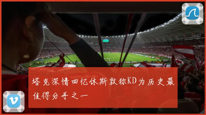塔克深情回忆休斯敦称KD为历史最佳得分手之一