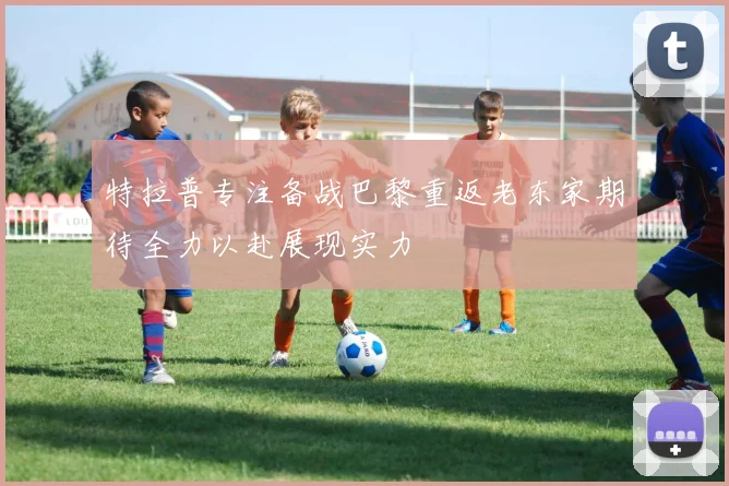 特拉普专注备战巴黎重返老东家期待全力以赴展现实力
