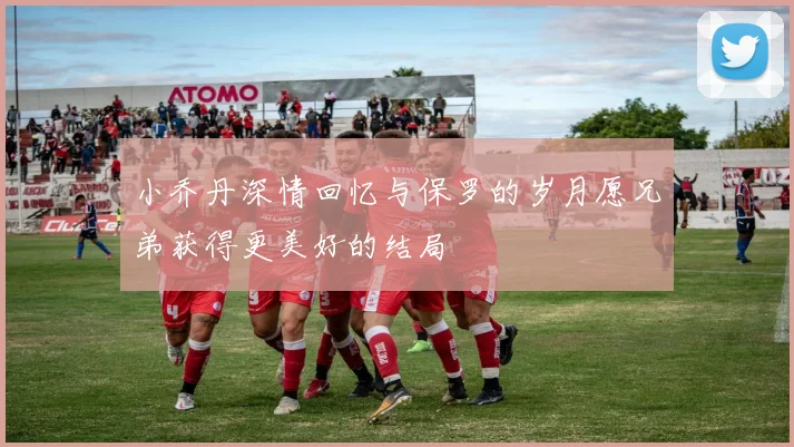 小乔丹深情回忆与保罗的岁月愿兄弟获得更美好的结局