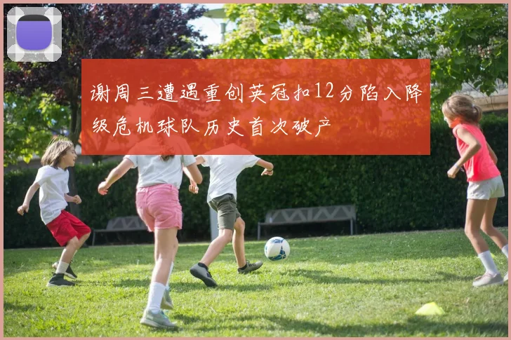 谢周三遭遇重创英冠扣12分陷入降级危机球队历史首次破产