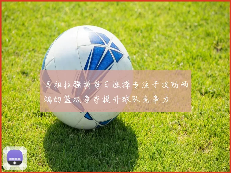 马祖拉强调每日选择专注于攻防两端的篮板争夺提升球队竞争力