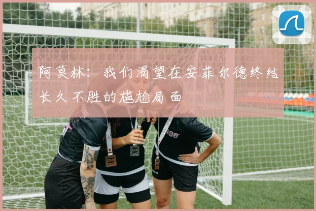 阿莫林：我们渴望在安菲尔德终结长久不胜的尴尬局面