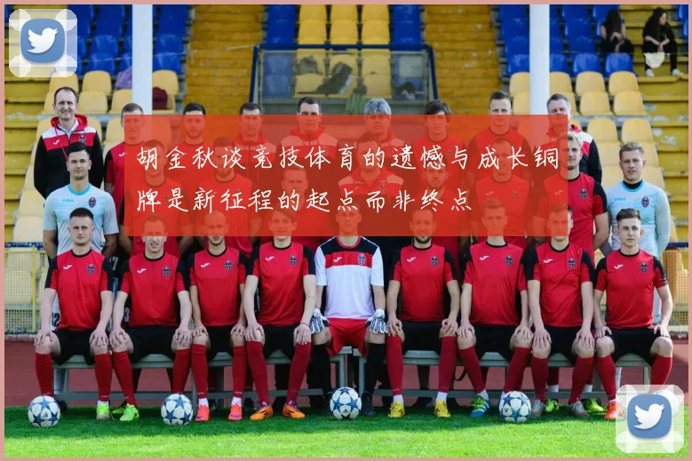 胡金秋谈竞技体育的遗憾与成长铜牌是新征程的起点而非终点