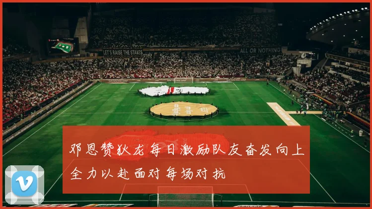邓恩赞狄龙每日激励队友奋发向上全力以赴面对每场对抗