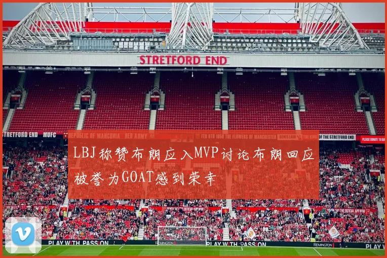 LBJ称赞布朗应入MVP讨论布朗回应被誉为GOAT感到荣幸