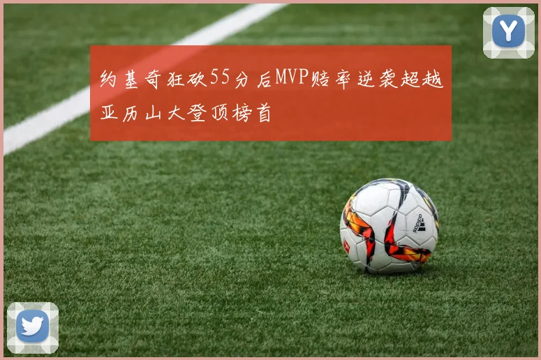 约基奇狂砍55分后MVP赔率逆袭超越亚历山大登顶榜首
