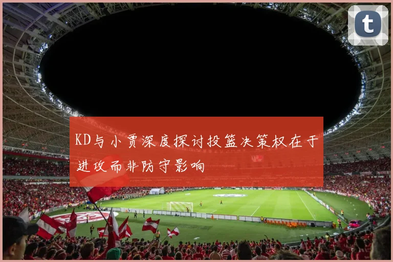 KD与小贾深度探讨投篮决策权在于进攻而非防守影响