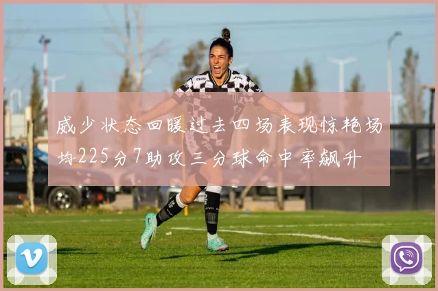 威少状态回暖过去四场表现惊艳场均225分7助攻三分球命中率飙升