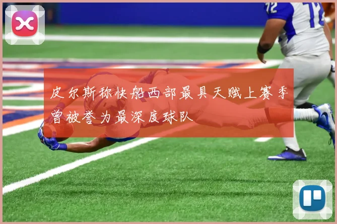 皮尔斯称快船西部最具天赋上赛季曾被誉为最深度球队