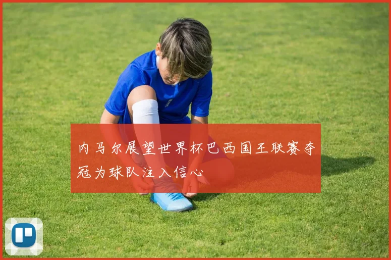 内马尔展望世界杯巴西国王联赛夺冠为球队注入信心
