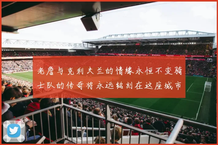 老詹与克利夫兰的情缘永恒不变骑士队的传奇将永远铭刻在这座城市