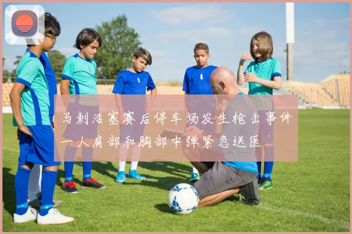 马刺活塞赛后停车场发生枪击事件一人肩部和胸部中弹紧急送医