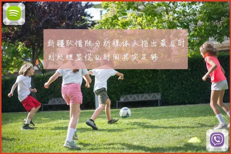 新疆队惜败分析媒体人指出最后时刻处理显慌乱时间其实足够