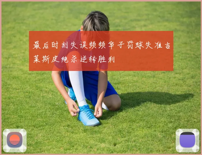 最后时刻失误频频华子罚球失准吉莱斯皮绝杀逆转胜利